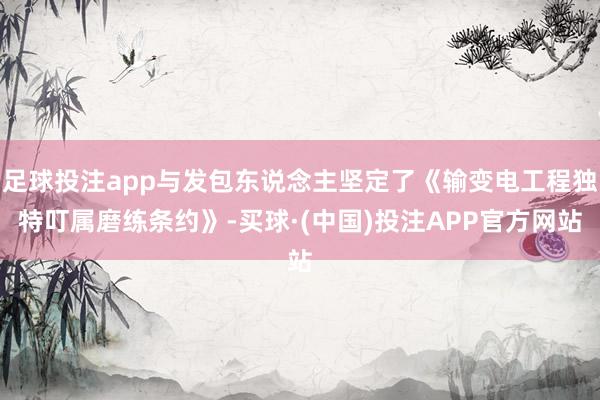 足球投注app与发包东说念主坚定了《输变电工程独特叮属磨练条约》-买球·(中国)投注APP官方网站