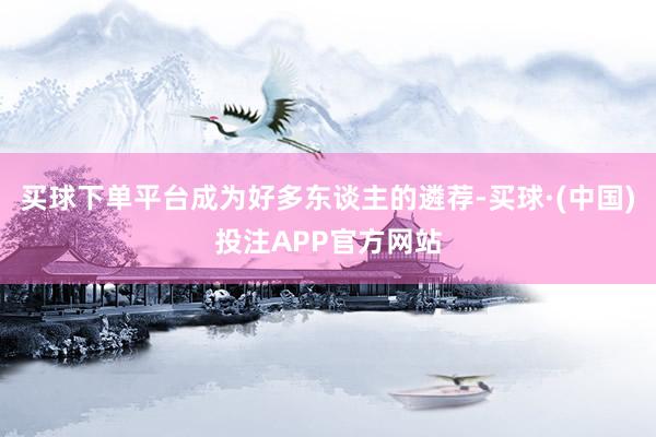 买球下单平台成为好多东谈主的遴荐-买球·(中国)投注APP官方网站