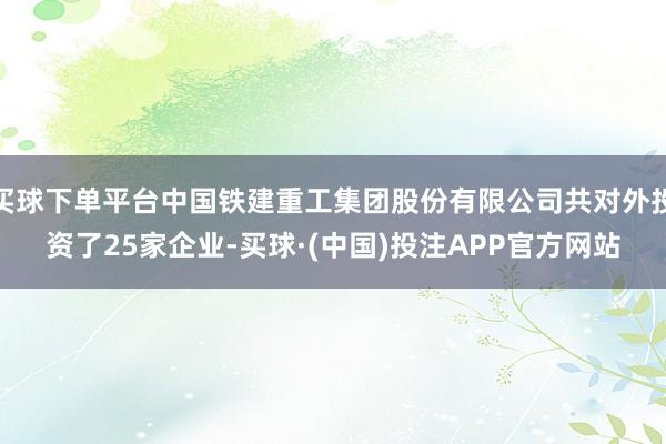 买球下单平台中国铁建重工集团股份有限公司共对外投资了25家企业-买球·(中国)投注APP官方网站