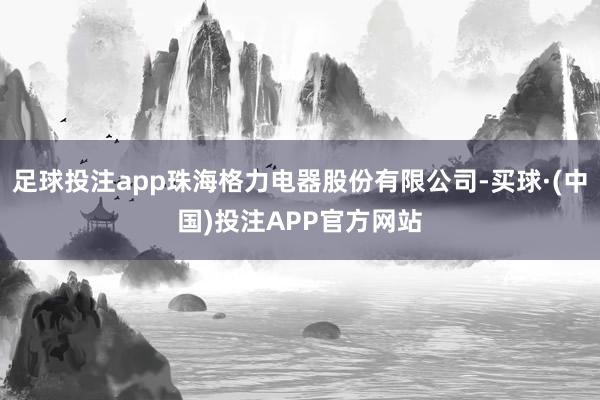 足球投注app珠海格力电器股份有限公司-买球·(中国)投注APP官方网站