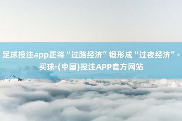 足球投注app正将“过路经济”锻形成“过夜经济”-买球·(中国)投注APP官方网站