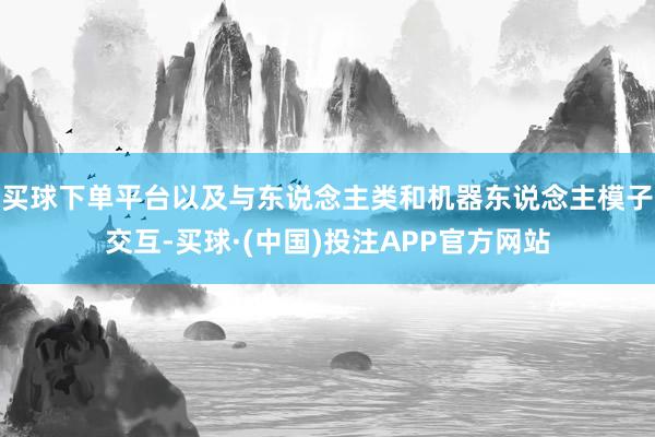 买球下单平台以及与东说念主类和机器东说念主模子交互-买球·(中国)投注APP官方网站