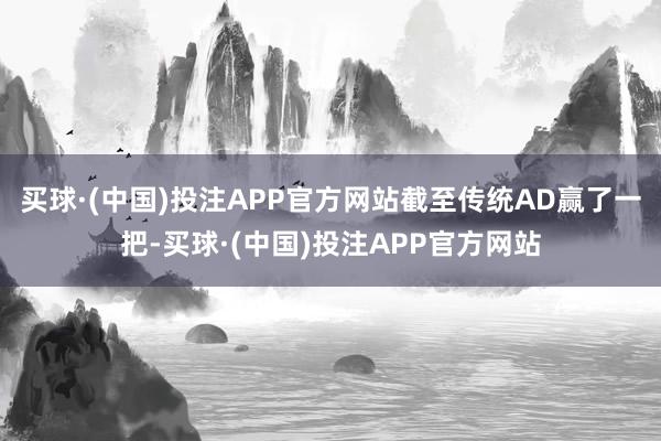 买球·(中国)投注APP官方网站截至传统AD赢了一把-买球·(中国)投注APP官方网站
