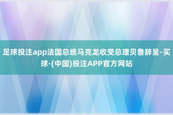 足球投注app法国总统马克龙收受总理贝鲁辞呈-买球·(中国)投注APP官方网站