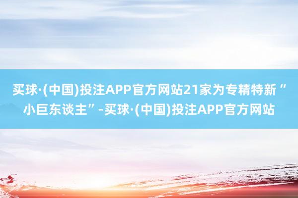 买球·(中国)投注APP官方网站21家为专精特新“小巨东谈主”-买球·(中国)投注APP官方网站
