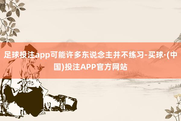 足球投注app可能许多东说念主并不练习-买球·(中国)投注APP官方网站