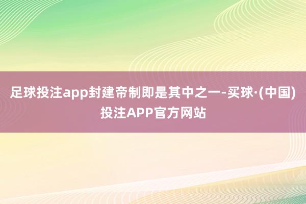 足球投注app封建帝制即是其中之一-买球·(中国)投注APP官方网站