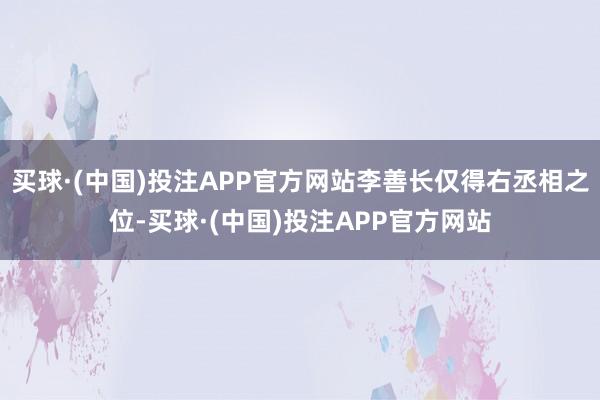 买球·(中国)投注APP官方网站李善长仅得右丞相之位-买球·(中国)投注APP官方网站