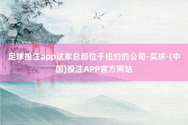 足球投注app　　这家总部位于纽约的公司-买球·(中国)投注APP官方网站