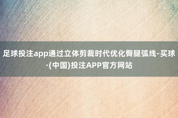 足球投注app通过立体剪裁时代优化臀腿弧线-买球·(中国)投注APP官方网站