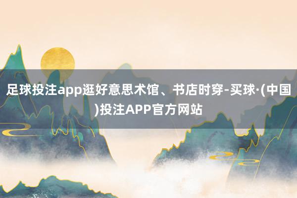 足球投注app逛好意思术馆、书店时穿-买球·(中国)投注APP官方网站