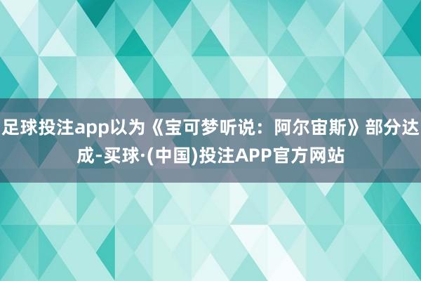 足球投注app以为《宝可梦听说：阿尔宙斯》部分达成-买球·(中国)投注APP官方网站