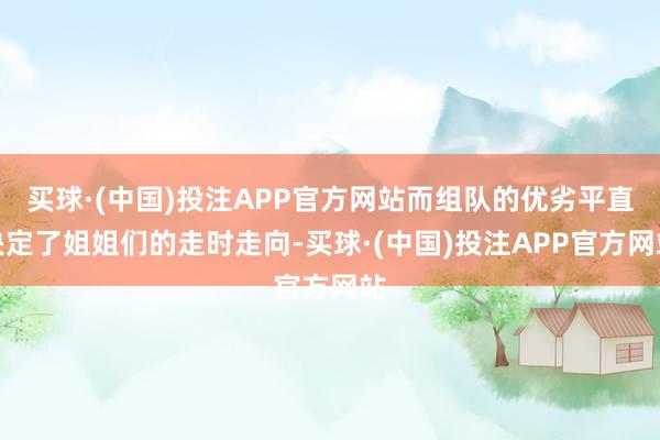 买球·(中国)投注APP官方网站而组队的优劣平直决定了姐姐们的走时走向-买球·(中国)投注APP官方网站