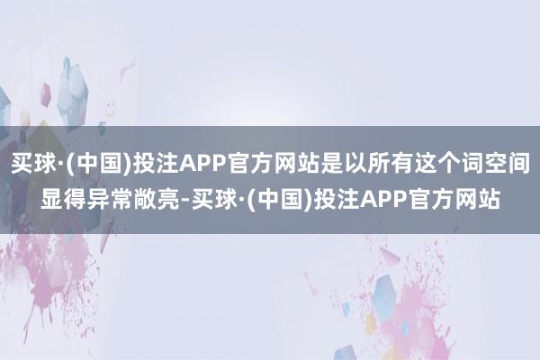 买球·(中国)投注APP官方网站是以所有这个词空间显得异常敞亮-买球·(中国)投注APP官方网站
