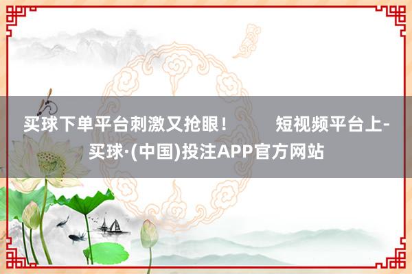 买球下单平台刺激又抢眼！        短视频平台上-买球·(中国)投注APP官方网站