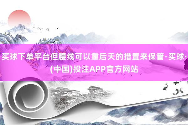 买球下单平台但腰线可以靠后天的措置来保管-买球·(中国)投注APP官方网站