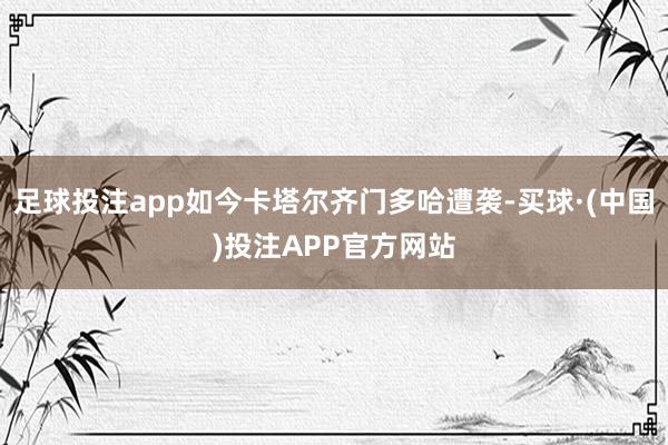 足球投注app如今卡塔尔齐门多哈遭袭-买球·(中国)投注APP官方网站