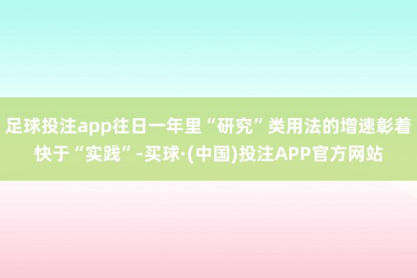 足球投注app往日一年里“研究”类用法的增速彰着快于“实践”-买球·(中国)投注APP官方网站
