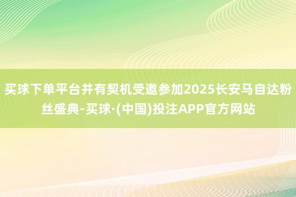 买球下单平台并有契机受邀参加2025长安马自达粉丝盛典-买球·(中国)投注APP官方网站