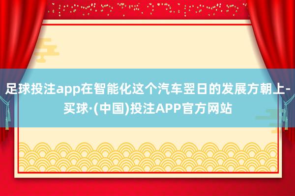 足球投注app在智能化这个汽车翌日的发展方朝上-买球·(中国)投注APP官方网站