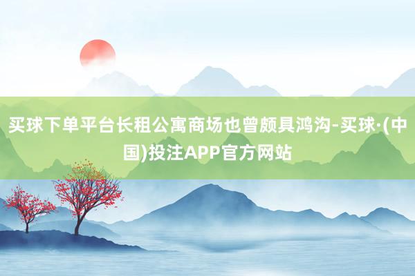 买球下单平台长租公寓商场也曾颇具鸿沟-买球·(中国)投注APP官方网站