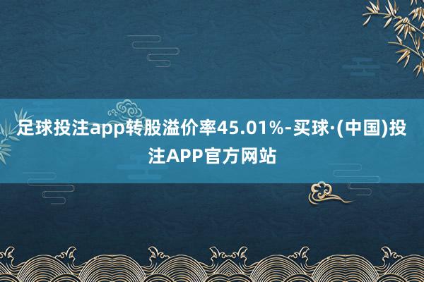 足球投注app转股溢价率45.01%-买球·(中国)投注APP官方网站