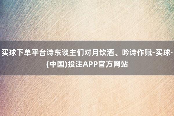 买球下单平台诗东谈主们对月饮酒、吟诗作赋-买球·(中国)投注APP官方网站