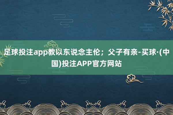 足球投注app教以东说念主伦；父子有亲-买球·(中国)投注APP官方网站
