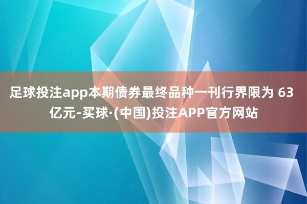 足球投注app本期债券最终品种一刊行界限为 63 亿元-买球·(中国)投注APP官方网站