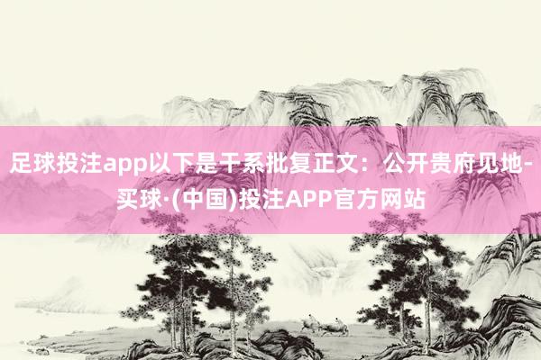 足球投注app以下是干系批复正文：公开贵府见地-买球·(中国)投注APP官方网站
